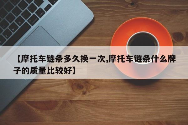 【摩托车链条多久换一次,摩托车链条什么牌子的质量比较好】