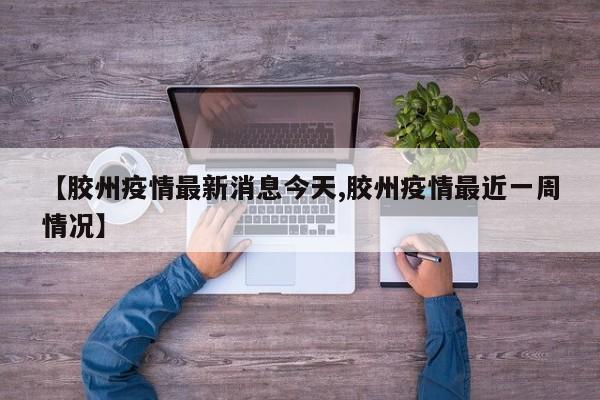 【胶州疫情最新消息今天,胶州疫情最近一周情况】