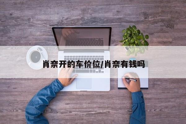 肖奈开的车价位/肖奈有钱吗