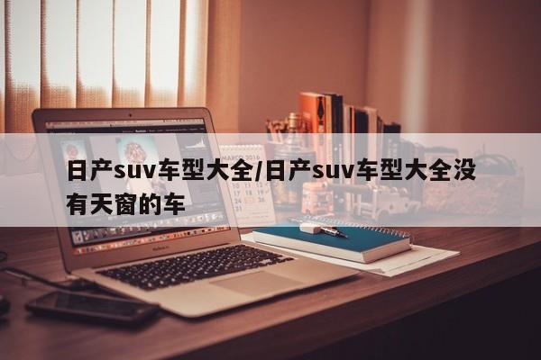 日产suv车型大全/日产suv车型大全没有天窗的车