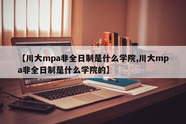 【川大mpa非全日制是什么学院,川大mpa非全日制是什么学院的】