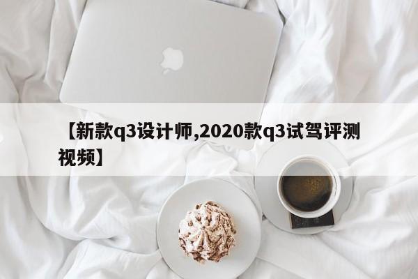【新款q3设计师,2020款q3试驾评测视频】