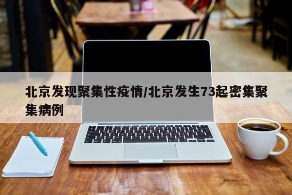北京发现聚集性疫情/北京发生73起密集聚集病例