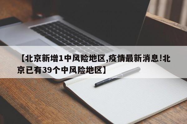 【北京新增1中风险地区,疫情最新消息!北京已有39个中风险地区】