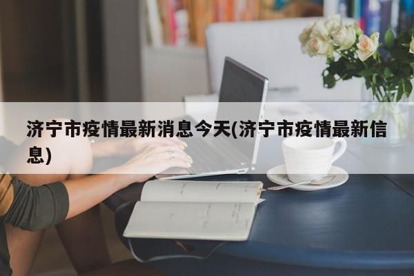 济宁市疫情最新消息今天(济宁市疫情最新信息)