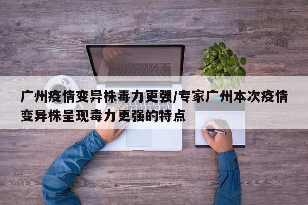 广州疫情变异株毒力更强/专家广州本次疫情变异株呈现毒力更强的特点