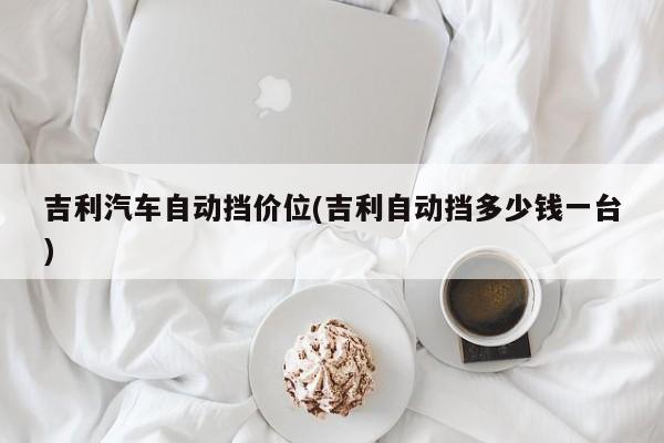 吉利汽车自动挡价位(吉利自动挡多少钱一台)