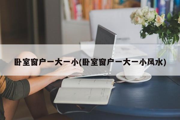 卧室窗户一大一小(卧室窗户一大一小风水)
