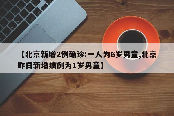 【北京新增2例确诊:一人为6岁男童,北京昨日新增病例为1岁男童】