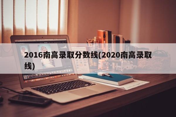 2016南高录取分数线(2020南高录取线)