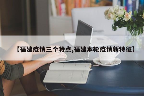 【福建疫情三个特点,福建本轮疫情新特征】