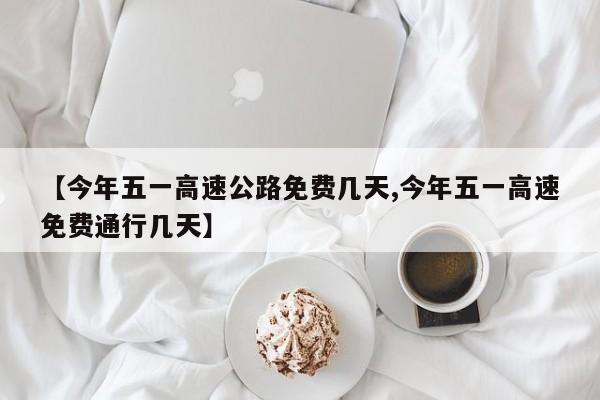 【今年五一高速公路免费几天,今年五一高速免费通行几天】