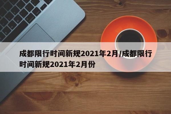 成都限行时间新规2021年2月/成都限行时间新规2021年2月份