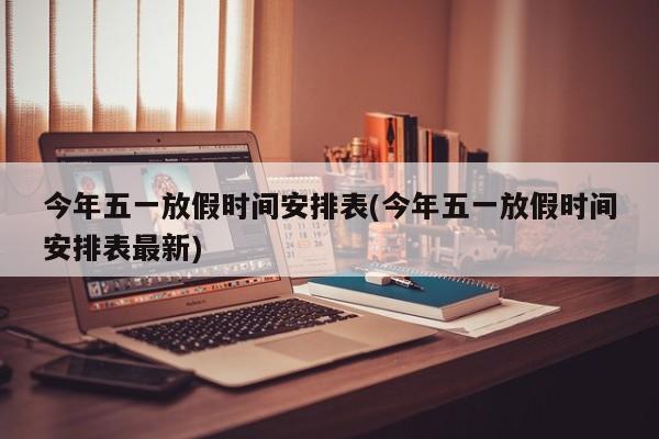今年五一放假时间安排表(今年五一放假时间安排表最新)