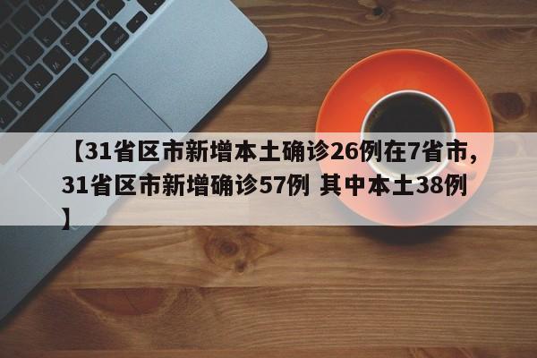 【31省区市新增本土确诊26例在7省市,31省区市新增确诊57例 其中本土38例】