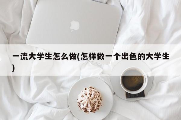 一流大学生怎么做(怎样做一个出色的大学生)