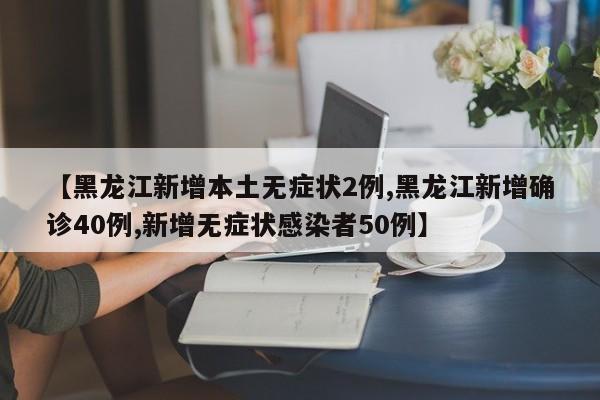 【黑龙江新增本土无症状2例,黑龙江新增确诊40例,新增无症状感染者50例】