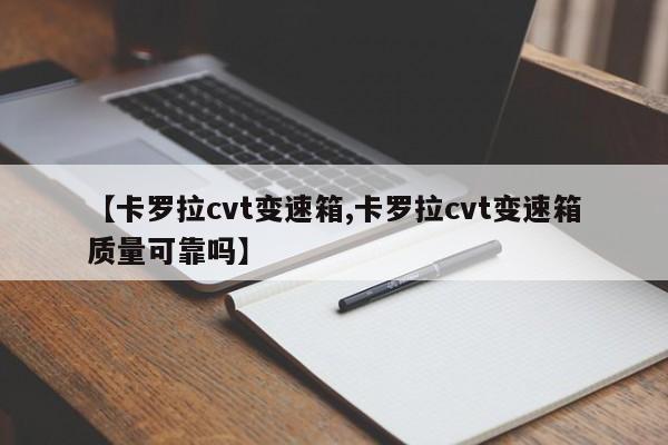 【卡罗拉cvt变速箱,卡罗拉cvt变速箱质量可靠吗】