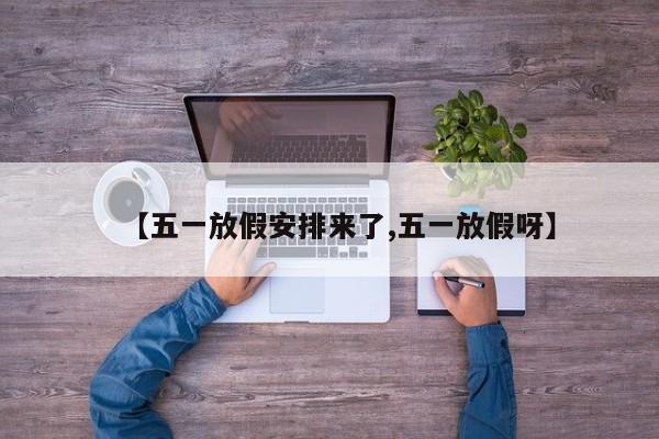 【五一放假安排来了,五一放假呀】