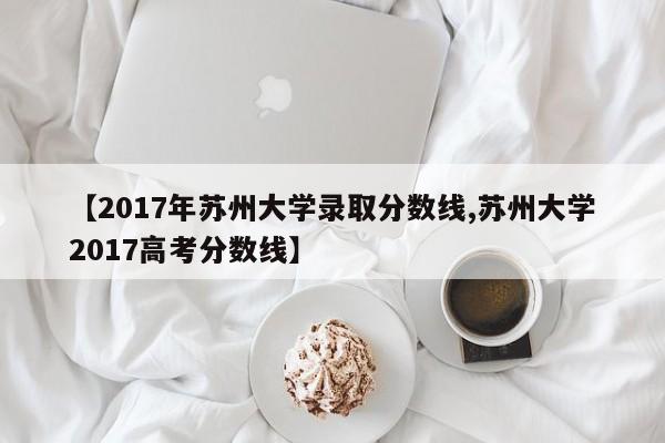 【2017年苏州大学录取分数线,苏州大学2017高考分数线】