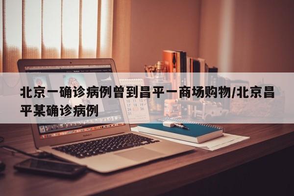 北京一确诊病例曾到昌平一商场购物/北京昌平某确诊病例
