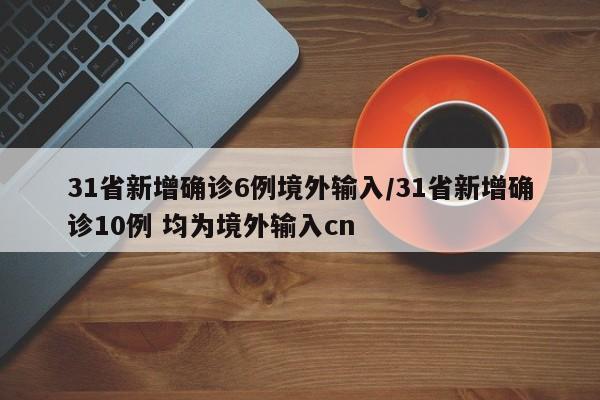31省新增确诊6例境外输入/31省新增确诊10例 均为境外输入cn