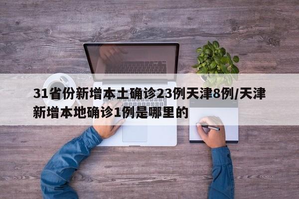 31省份新增本土确诊23例天津8例/天津新增本地确诊1例是哪里的