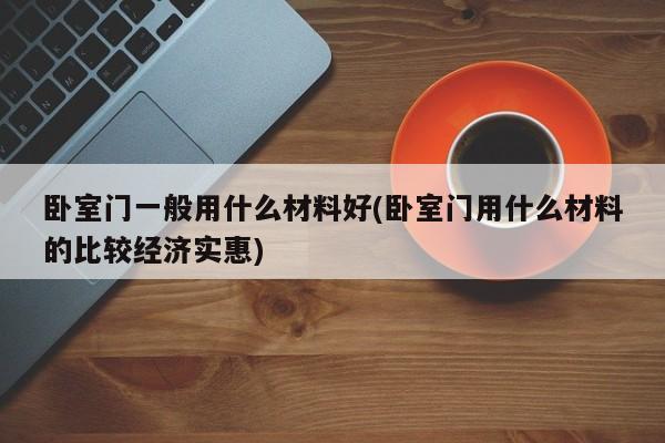 卧室门一般用什么材料好(卧室门用什么材料的比较经济实惠)
