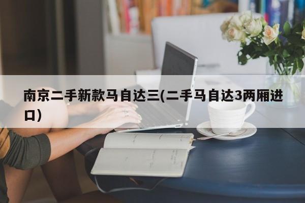 南京二手新款马自达三(二手马自达3两厢进口)