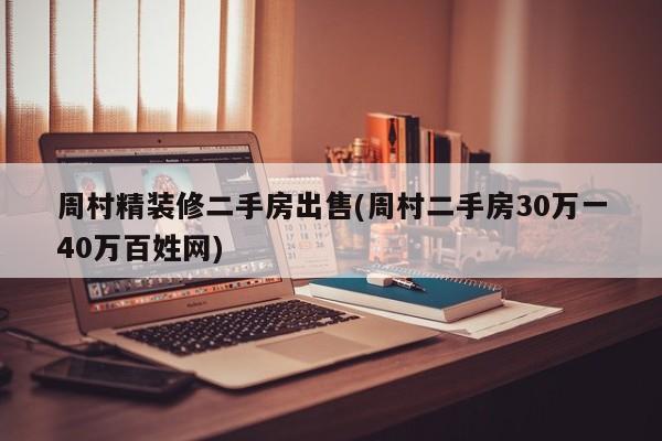 周村精装修二手房出售(周村二手房30万一40万百姓网)