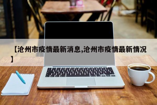 【沧州市疫情最新消息,沧州市疫情最新情况】