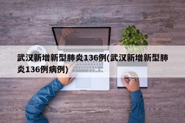 武汉新增新型肺炎136例(武汉新增新型肺炎136例病例)