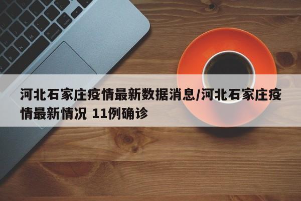 河北石家庄疫情最新数据消息/河北石家庄疫情最新情况 11例确诊