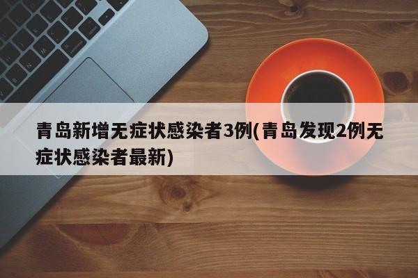青岛新增无症状感染者3例(青岛发现2例无症状感染者最新)