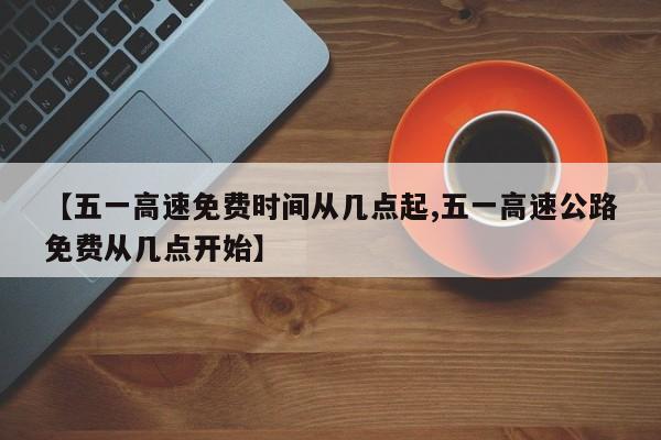 【五一高速免费时间从几点起,五一高速公路免费从几点开始】