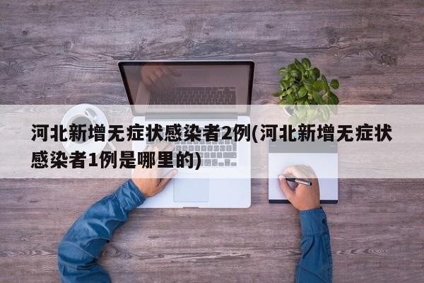 河北新增无症状感染者2例(河北新增无症状感染者1例是哪里的)