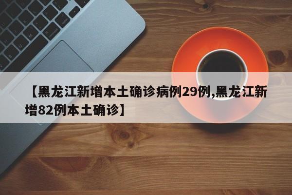 【黑龙江新增本土确诊病例29例,黑龙江新增82例本土确诊】