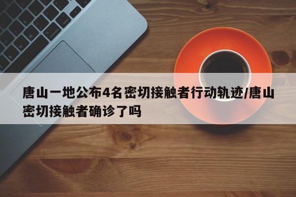 唐山一地公布4名密切接触者行动轨迹/唐山密切接触者确诊了吗