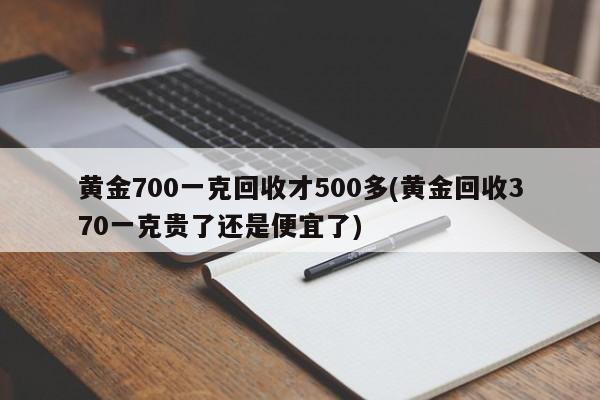 黄金700一克回收才500多(黄金回收370一克贵了还是便宜了)