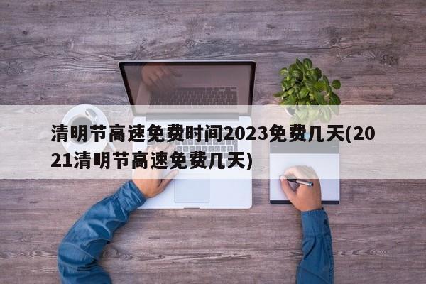 清明节高速免费时间2023免费几天(2021清明节高速免费几天)