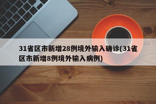 31省区市新增28例境外输入确诊(31省区市新增8例境外输入病例)