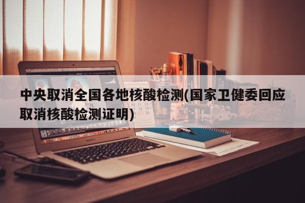 中央取消全国各地核酸检测(国家卫健委回应取消核酸检测证明)