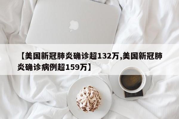 【美国新冠肺炎确诊超132万,美国新冠肺炎确诊病例超159万】