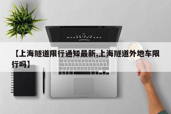 【上海隧道限行通知最新,上海隧道外地车限行吗】