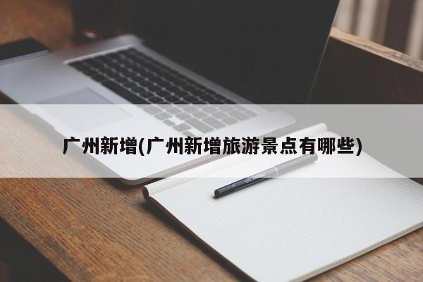 广州新增(广州新增旅游景点有哪些)