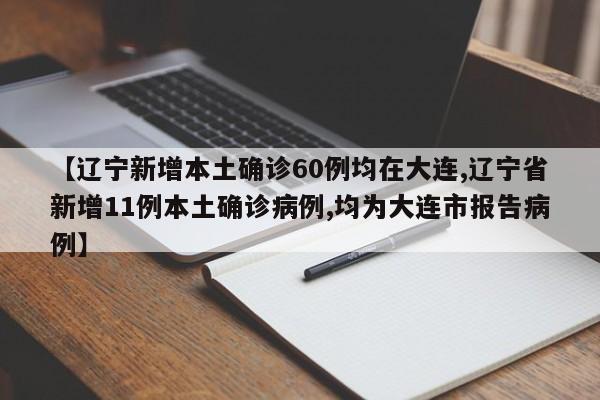 【辽宁新增本土确诊60例均在大连,辽宁省新增11例本土确诊病例,均为大连市报告病例】