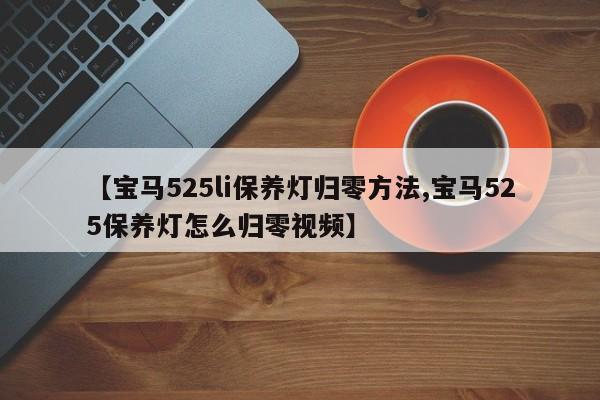 【宝马525li保养灯归零方法,宝马525保养灯怎么归零视频】