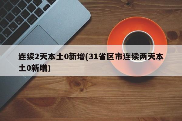 连续2天本土0新增(31省区市连续两天本土0新增)