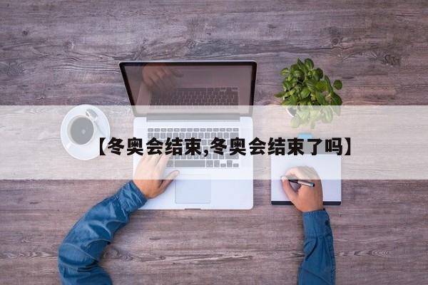 【冬奥会结束,冬奥会结束了吗】