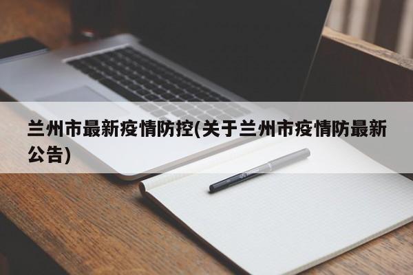 兰州市最新疫情防控(关于兰州市疫情防最新公告)
